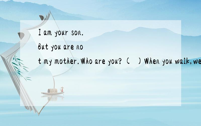 I am your son.But you are not my mother.Who are you?( )When you walk,we are always with you.When you sleep,we are away from you.We are twins all the time.What are we?( )