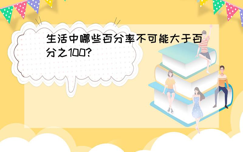 生活中哪些百分率不可能大于百分之100?