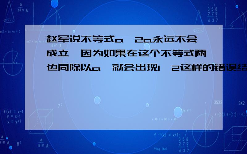 赵军说不等式a>2a永远不会成立,因为如果在这个不等式两边同除以a,就会出现1>2这样的错误结论,