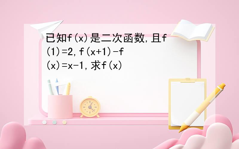 已知f(x)是二次函数,且f(1)=2,f(x+1)-f(x)=x-1,求f(x)