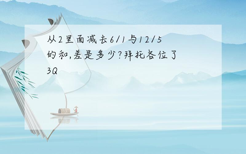 从2里面减去6/1与12/5的和,差是多少?拜托各位了 3Q