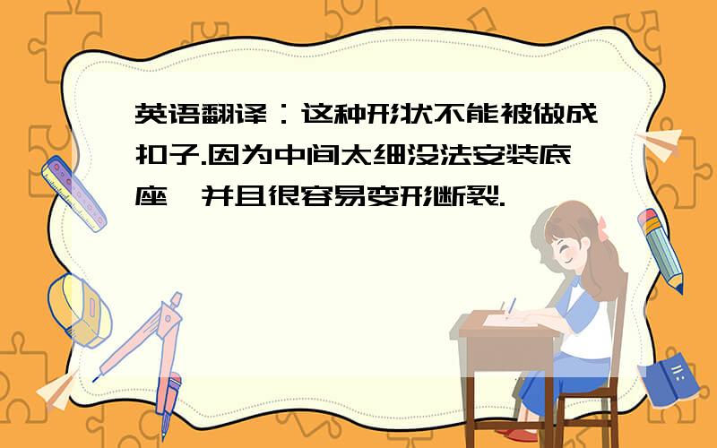 英语翻译：这种形状不能被做成扣子.因为中间太细没法安装底座,并且很容易变形断裂.