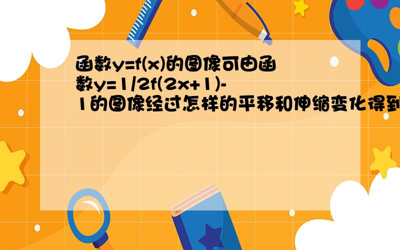 函数y=f(x)的图像可由函数y=1/2f(2x+1)-1的图像经过怎样的平移和伸缩变化得到