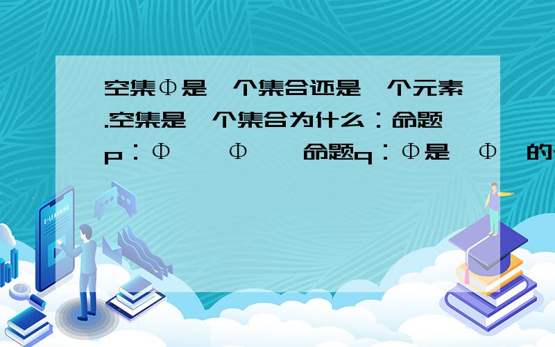 空集Φ是一个集合还是一个元素.空集是一个集合为什么：命题p：Φ∈｛Φ｝,命题q：Φ是｛Φ｝的子集,p或q为真命题p中一个集合Φ为什么用属于符号“∈”我想问的是为什么集合用上了属于符