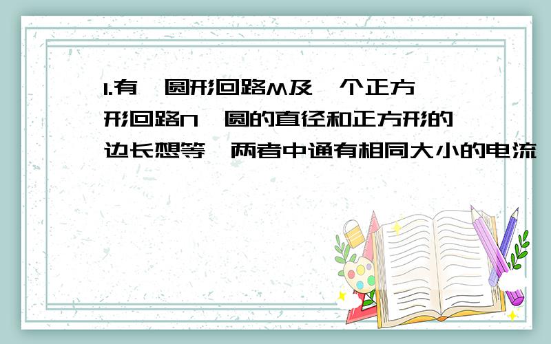 1.有一圆形回路M及一个正方形回路N,圆的直径和正方形的边长想等,两者中通有相同大小的电流,他们在各自中心产生的磁感应强度的大小之比B1/B2为---（）A 0.09 B 1.00 C 1.11 D 1.222.在均匀磁场中,