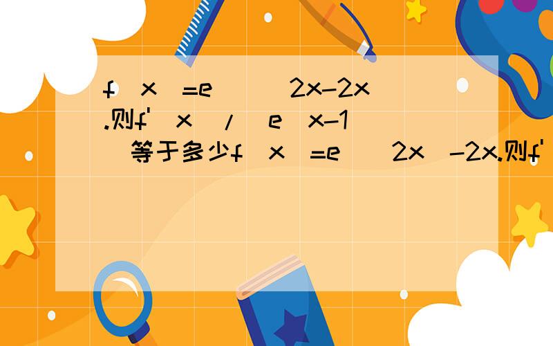 f(x)=e^()2x-2x.则f'(x)/(e^x-1)等于多少f(x)=e^(2x)-2x.则f'(x)/(e^x-1)等于多少