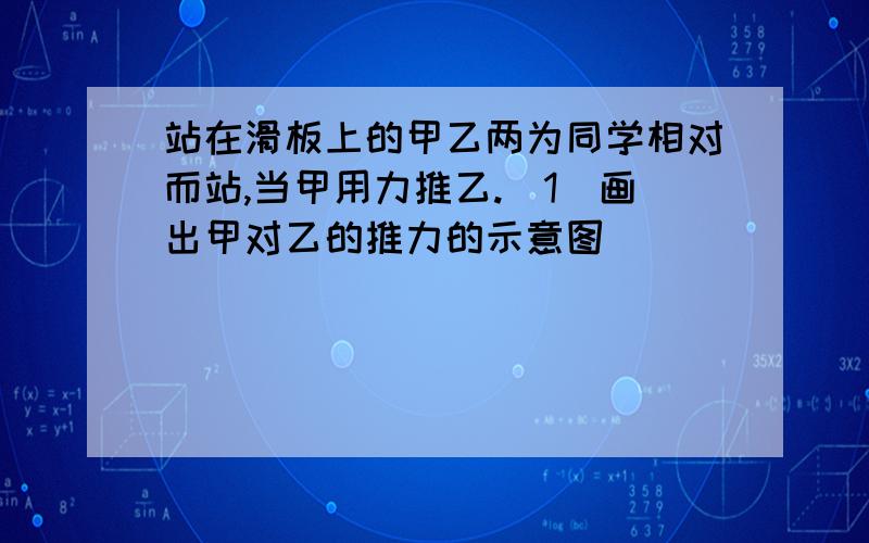 站在滑板上的甲乙两为同学相对而站,当甲用力推乙.(1)画出甲对乙的推力的示意图