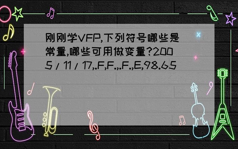 刚刚学VFP,下列符号哪些是常量,哪些可用做变量?2005/11/17,.F,F.,.F.,E,98.65