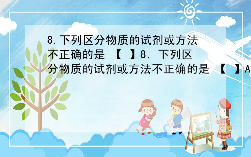 8.下列区分物质的试剂或方法不正确的是 【 】8．下列区分物质的试剂或方法不正确的是 【 】A．用水区分氯化钙和碳酸钙 B．用闻气味的方法区分白酒和白醋C．用盐酸区分黄金和黄铜(含锌)