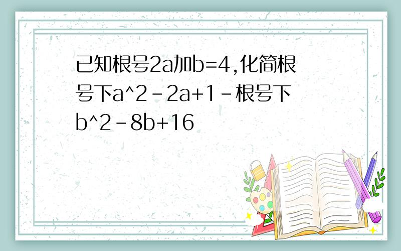 已知根号2a加b=4,化简根号下a^2-2a+1-根号下b^2-8b+16