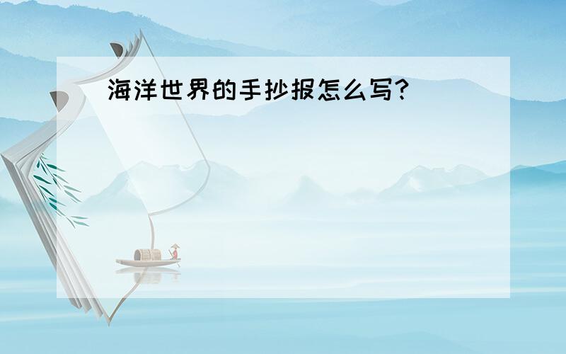 海洋世界的手抄报怎么写?