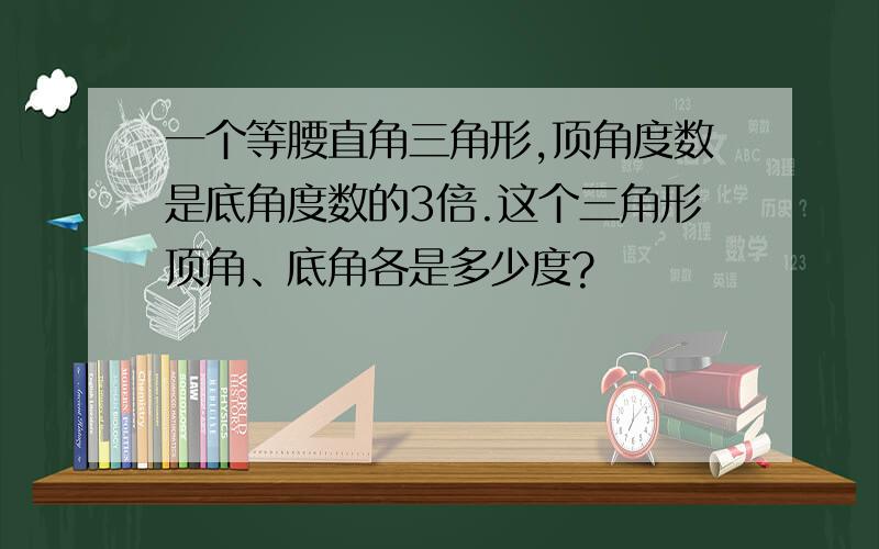 一个等腰直角三角形,顶角度数是底角度数的3倍.这个三角形顶角、底角各是多少度?