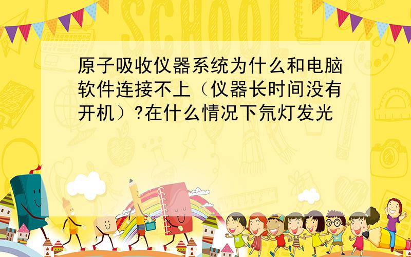 原子吸收仪器系统为什么和电脑软件连接不上（仪器长时间没有开机）?在什么情况下氘灯发光