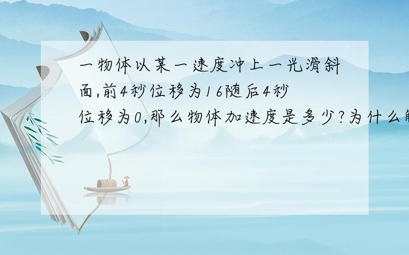 一物体以某一速度冲上一光滑斜面,前4秒位移为16随后4秒位移为0,那么物体加速度是多少?为什么解析说第4秒起物体运动到最高点的位移和时间与下滑的位移时间相同