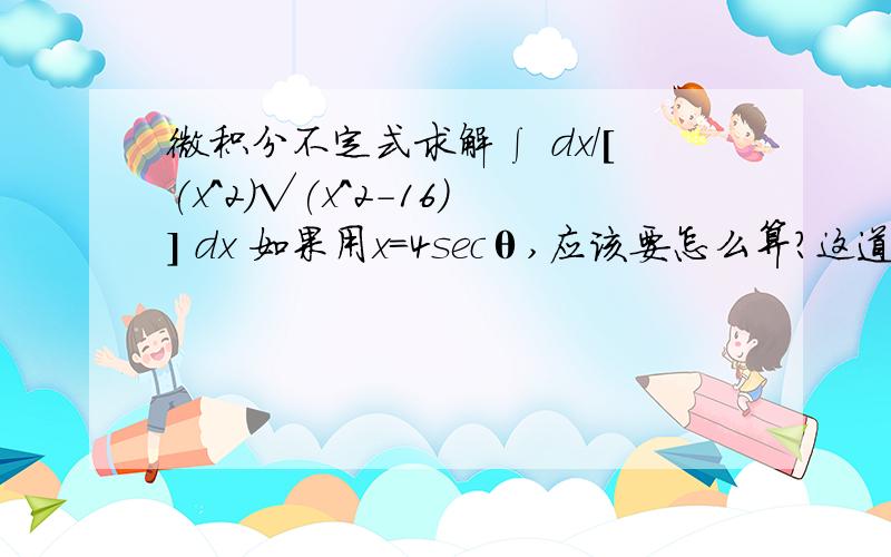 微积分不定式求解∫ dx／[(x^2)√(x^2-16)] dx 如果用x=4secθ,应该要怎么算?这道题有两个dx,不知道要怎么算.