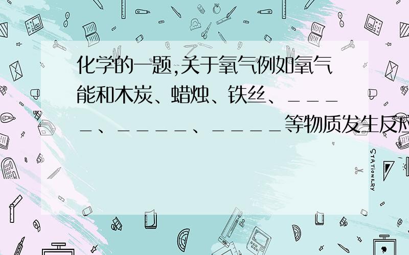 化学的一题,关于氧气例如氧气能和木炭、蜡烛、铁丝、____、____、____等物质发生反应.这些反应的共同特点是：1、2、3、4、