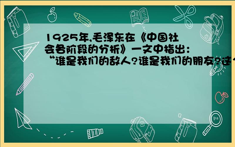 1925年,毛泽东在《中国社会各阶段的分析》一文中指出：“谁是我们的敌人?谁是我们的朋友?这个问题是革命的首要问题······我们的革命要有不领错路和一定成功的把握,不可不注意团结