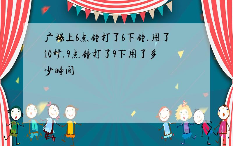 广场上6点钟打了6下钟.用了10秒.9点钟打了9下用了多少时间