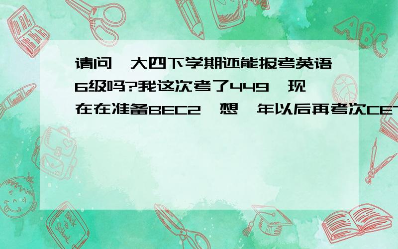 请问,大四下学期还能报考英语6级吗?我这次考了449,现在在准备BEC2,想一年以后再考次CET6,不过那时都大四下了,还能报吗?