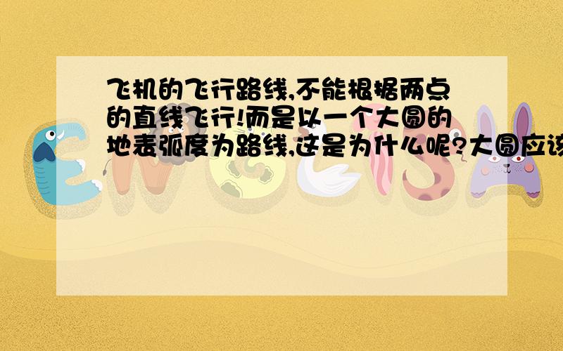 飞机的飞行路线,不能根据两点的直线飞行!而是以一个大圆的地表弧度为路线,这是为什么呢?大圆应该怎样理解?