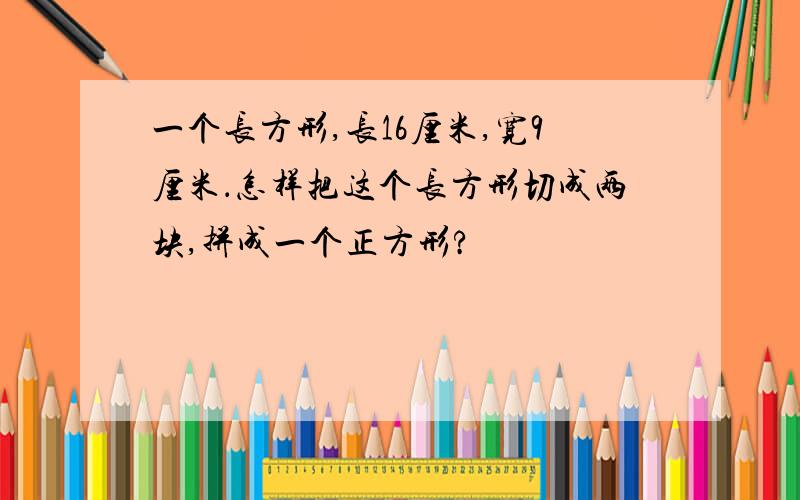 一个长方形,长16厘米,宽9厘米．怎样把这个长方形切成两块,拼成一个正方形?