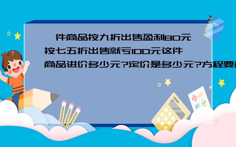 一件商品按九折出售盈利80元按七五折出售就亏100元这件商品进价多少元?定价是多少元?方程要解的详细歇