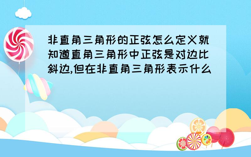 非直角三角形的正弦怎么定义就知道直角三角形中正弦是对边比斜边,但在非直角三角形表示什么