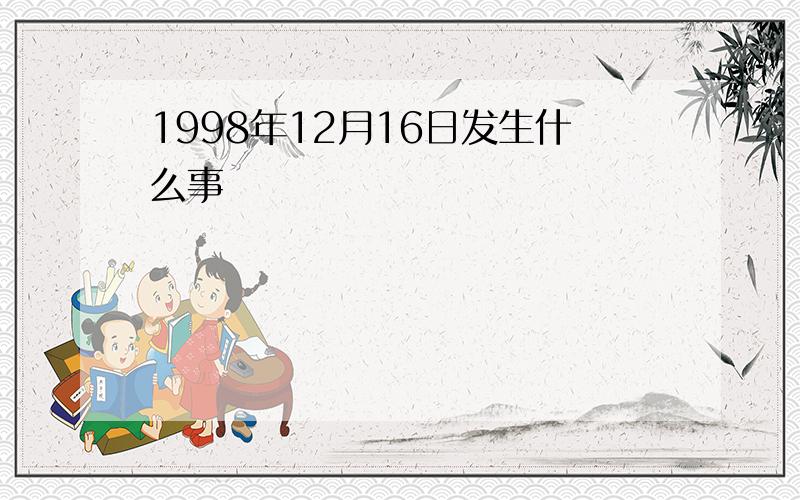 1998年12月16日发生什么事