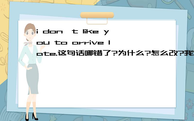 i don't like you to arrive late.这句话哪错了?为什么?怎么改?我觉得这句话说着特别扭,但是不知道怎么改.楼下几位大虾说的都对.i don't like your arriving late.其实直接用like这个动词是可以的。