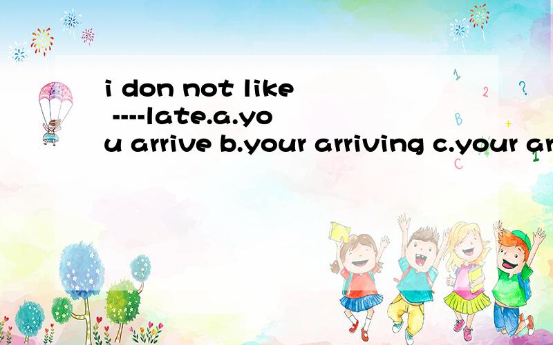 i don not like ----late.a.you arrive b.your arriving c.your arrive d.that you arrive