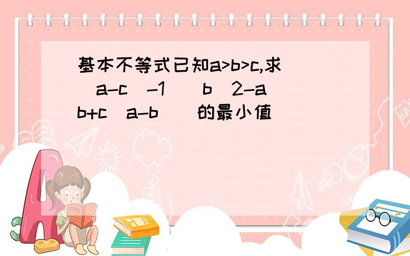 基本不等式已知a>b>c,求(a-c)-1\(b^2-ab+c(a-b))的最小值