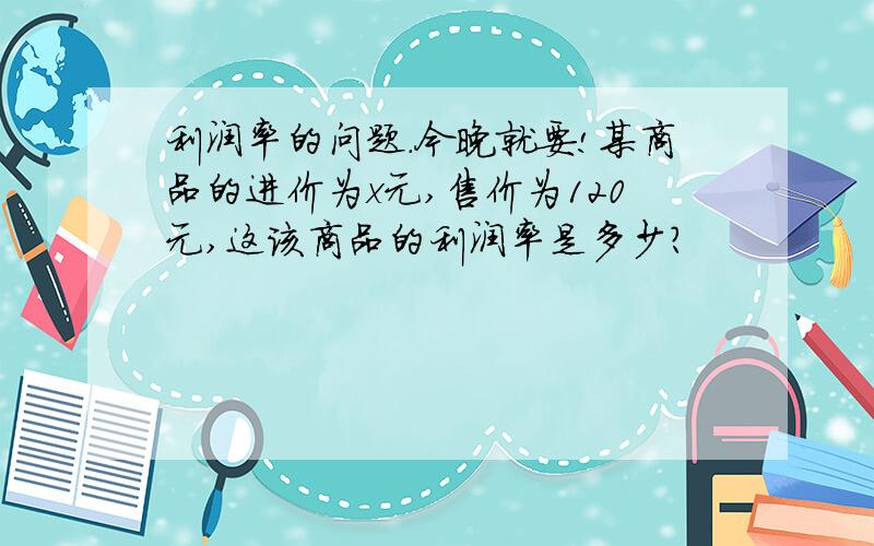 利润率的问题.今晚就要!某商品的进价为x元,售价为120元,这该商品的利润率是多少?