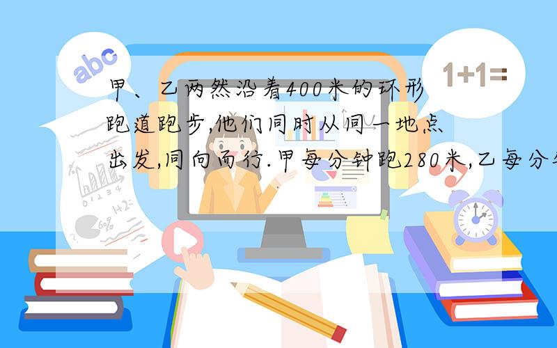 甲、乙两然沿着400米的环形跑道跑步,他们同时从同一地点出发,同向而行.甲每分钟跑280米,乙每分钟跑240米.经过多少分甲比乙多跑一圈?