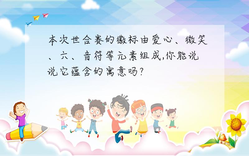 本次世合赛的徽标由爱心、微笑、六、音符等元素组成,你能说说它蕴含的寓意吗?