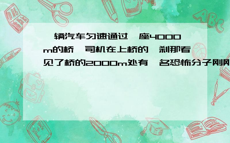 一辆汽车匀速通过一座4000m的桥,司机在上桥的一刹那看见了桥的2000m处有一名恐怖分子刚刚安完一箱定时炸弹,并看出是xx牌炸弹,爆炸范围1000m,爆炸时间30s,司机下定决心通过这座桥,他要以多