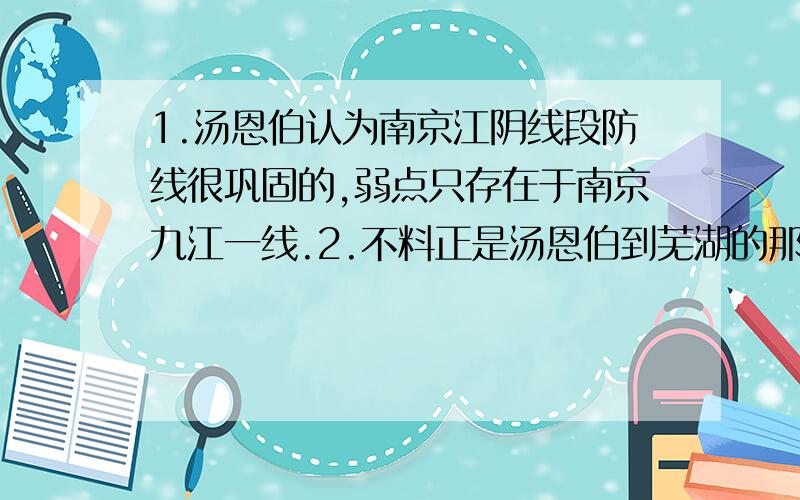 1.汤恩伯认为南京江阴线段防线很巩固的,弱点只存在于南京九江一线.2.不料正是汤恩伯到芜湖的那一天,东面防线又被我军突破了.2和1形成鲜明对比.能够说明敌人麻痹轻敌,我军出奇制胜的关