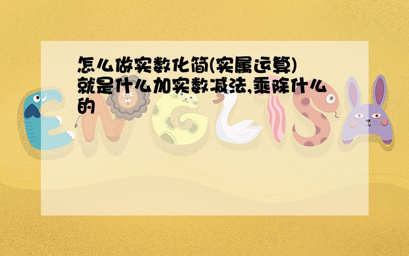 怎么做实数化简(实属运算) 就是什么加实数减法,乘除什么的