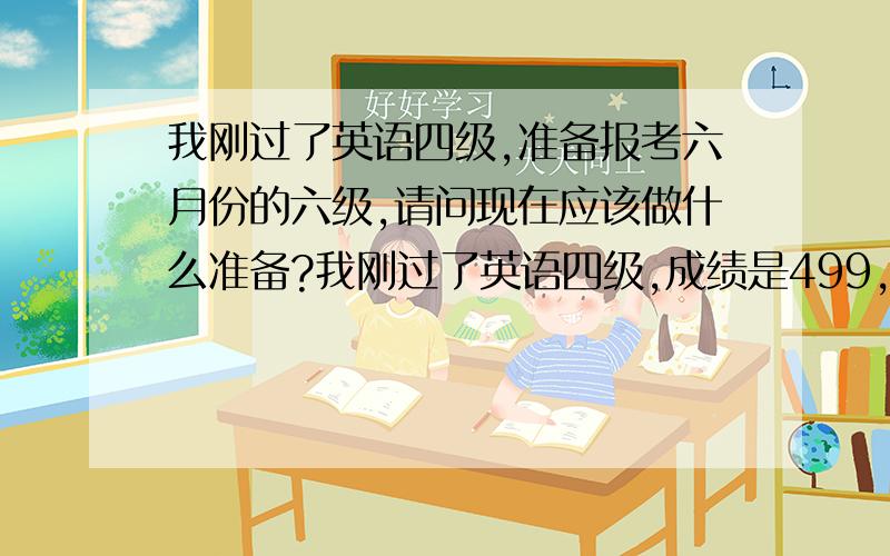 我刚过了英语四级,准备报考六月份的六级,请问现在应该做什么准备?我刚过了英语四级,成绩是499,成绩准备报考六月份的六级,请问现在应该做什么准备?买什么样的参考书,如果要看英文电影,