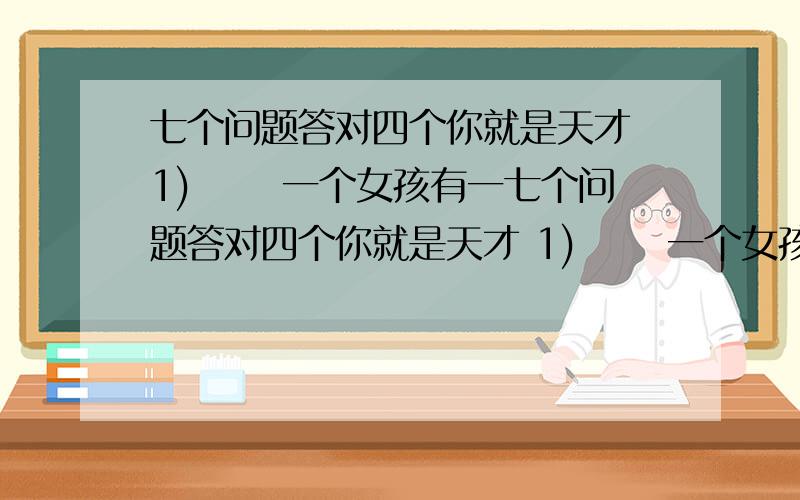 七个问题答对四个你就是天才 1) 　　一个女孩有一七个问题答对四个你就是天才 1) 　　一个女孩有一天给一个男孩做了一道菜,男孩吃完了,但是觉得味道怪怪的,于是他问那女孩,这是什么肉