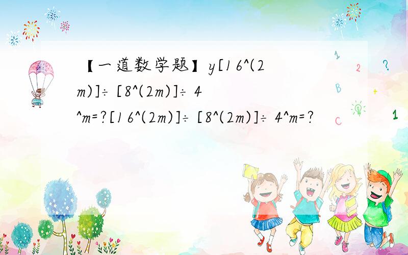 【一道数学题】y[16^(2m)]÷[8^(2m)]÷4^m=?[16^(2m)]÷[8^(2m)]÷4^m=?