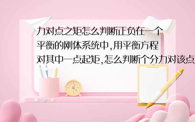 力对点之矩怎么判断正负在一个平衡的刚体系统中,用平衡方程对其中一点起矩,怎么判断个分力对该点只矩的正负?