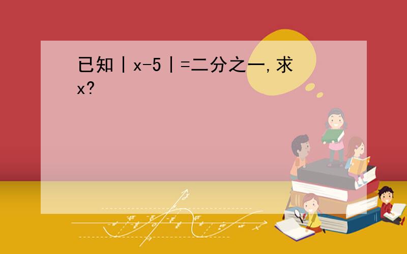 已知丨x-5丨=二分之一,求x?