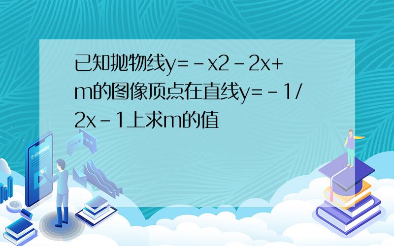 已知抛物线y=-x2-2x+m的图像顶点在直线y=-1/2x-1上求m的值