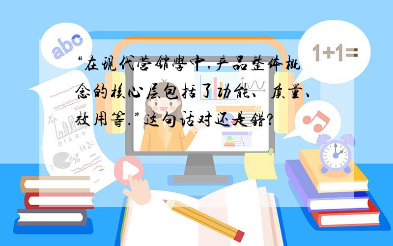 “在现代营销学中,产品整体概念的核心层包括了功能、质量、效用等.”这句话对还是错?