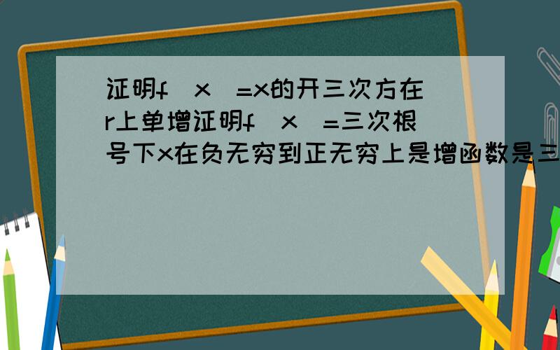 证明f（x）=x的开三次方在r上单增证明f（x）=三次根号下x在负无穷到正无穷上是增函数是三次根号下x，不是x的三次方