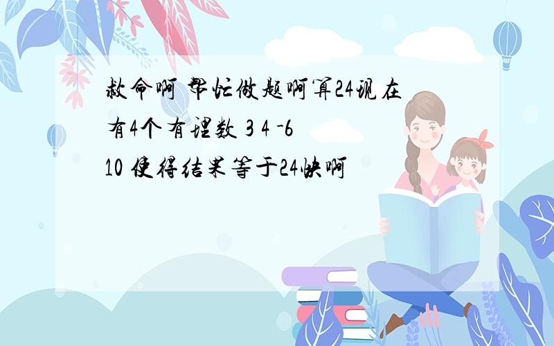 救命啊 帮忙做题啊算24现在有4个有理数 3 4 -6 10 使得结果等于24快啊