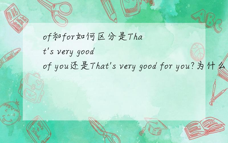 of和for如何区分是That's very good of you还是That's very good for you?为什么?这个句子连老师都说不清楚,求助!