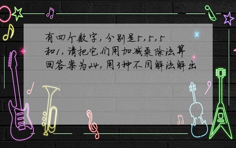 有四个数字,分别是5,5,5和1,请把它们用加减乘除法算回答案为24,用3种不同解法解出