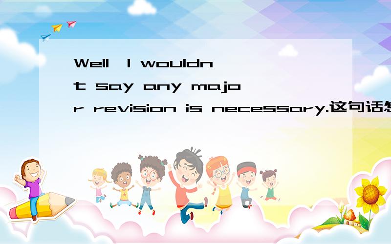 Well,I wouldn't say any major revision is necessary.这句话怎样翻译才地道呢?