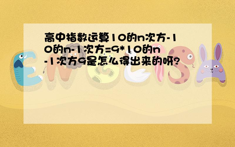 高中指数运算10的n次方-10的n-1次方=9*10的n-1次方9是怎么得出来的呀?